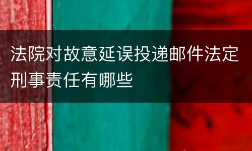 法院对故意延误投递邮件法定刑事责任有哪些