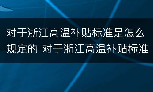 对于浙江高温补贴标准是怎么规定的 对于浙江高温补贴标准是怎么规定的呀