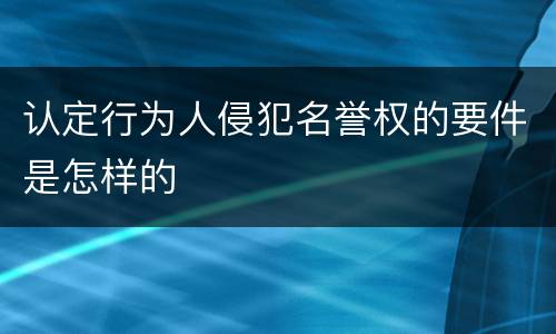 认定行为人侵犯名誉权的要件是怎样的