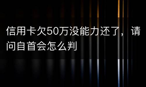信用卡欠50万没能力还了，请问自首会怎么判