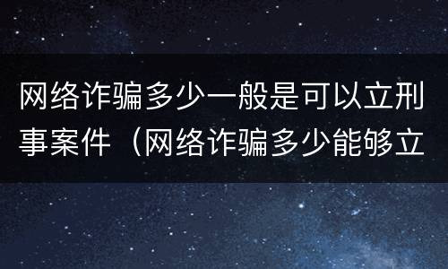 网络诈骗多少一般是可以立刑事案件（网络诈骗多少能够立案）