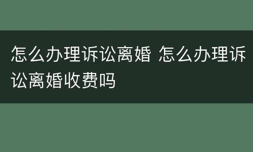 怎么办理诉讼离婚 怎么办理诉讼离婚收费吗