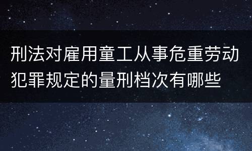 刑法对雇用童工从事危重劳动犯罪规定的量刑档次有哪些