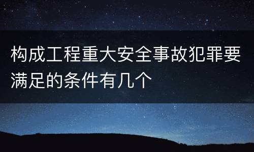构成工程重大安全事故犯罪要满足的条件有几个