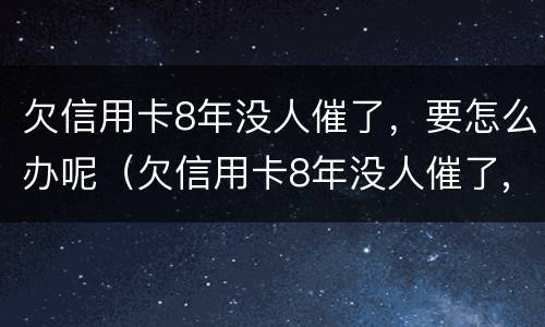 欠信用卡8年没人催了，要怎么办呢（欠信用卡8年没人催了,要怎么办呢怎么处理）
