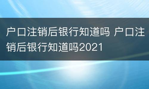 户口注销后银行知道吗 户口注销后银行知道吗2021
