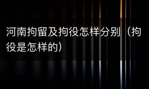 河南拘留及拘役怎样分别（拘役是怎样的）