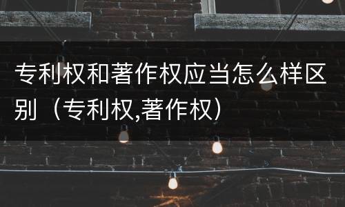 专利权和著作权应当怎么样区别（专利权,著作权）