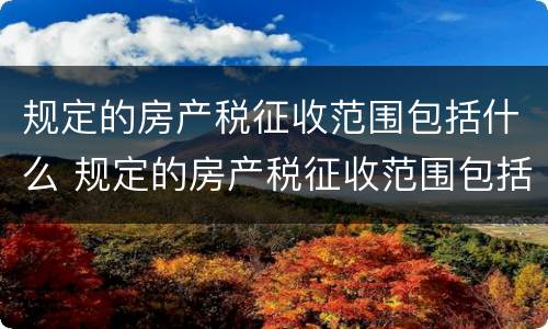 规定的房产税征收范围包括什么 规定的房产税征收范围包括什么内容