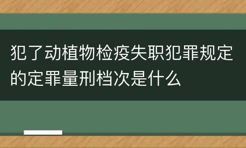 犯了动植物检疫失职犯罪规定的定罪量刑档次是什么