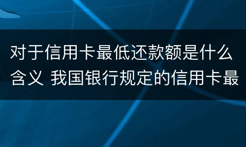 对于信用卡最低还款额是什么含义 我国银行规定的信用卡最低还款额一般是应还金额的