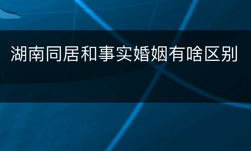 湖南同居和事实婚姻有啥区别