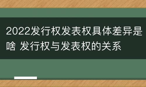 2022发行权发表权具体差异是啥 发行权与发表权的关系