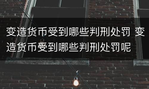 变造货币受到哪些判刑处罚 变造货币受到哪些判刑处罚呢