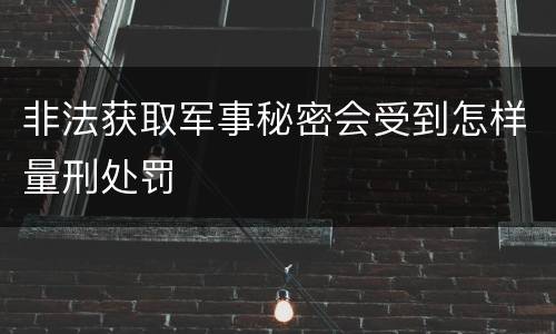 非法获取军事秘密会受到怎样量刑处罚