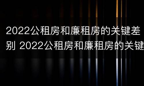 2022公租房和廉租房的关键差别 2022公租房和廉租房的关键差别在哪里