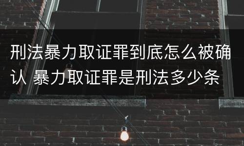 刑法暴力取证罪到底怎么被确认 暴力取证罪是刑法多少条