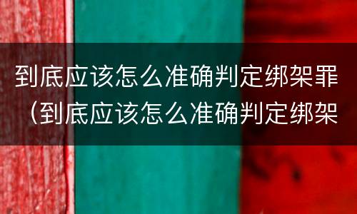 到底应该怎么准确判定绑架罪（到底应该怎么准确判定绑架罪呢）