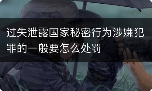 过失泄露国家秘密行为涉嫌犯罪的一般要怎么处罚