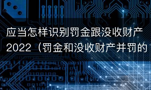 应当怎样识别罚金跟没收财产2022（罚金和没收财产并罚的执行顺序）