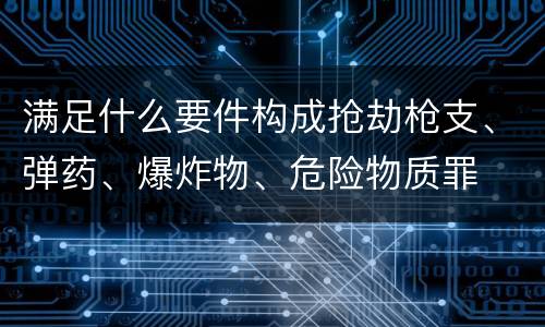 满足什么要件构成抢劫枪支、弹药、爆炸物、危险物质罪