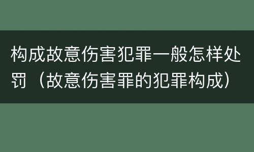 构成故意伤害犯罪一般怎样处罚（故意伤害罪的犯罪构成）