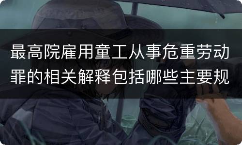 最高院雇用童工从事危重劳动罪的相关解释包括哪些主要规定