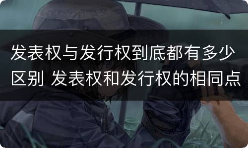 发表权与发行权到底都有多少区别 发表权和发行权的相同点