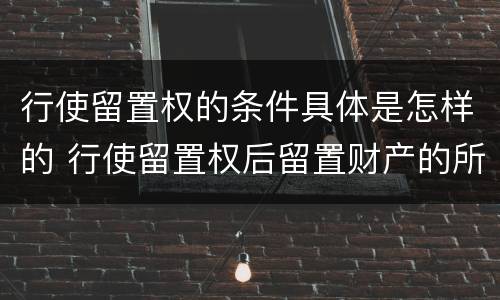 行使留置权的条件具体是怎样的 行使留置权后留置财产的所有权归谁