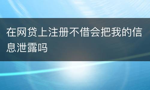 在网贷上注册不借会把我的信息泄露吗