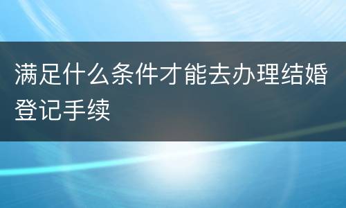 满足什么条件才能去办理结婚登记手续