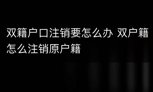 双籍户口注销要怎么办 双户籍怎么注销原户籍