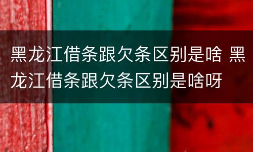 黑龙江借条跟欠条区别是啥 黑龙江借条跟欠条区别是啥呀