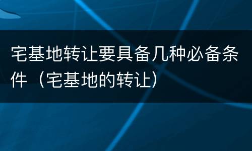宅基地转让要具备几种必备条件（宅基地的转让）