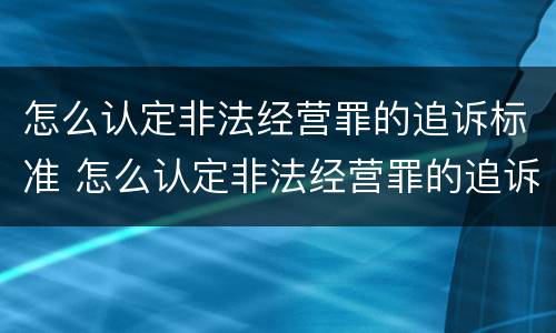 怎么认定非法经营罪的追诉标准 怎么认定非法经营罪的追诉标准呢