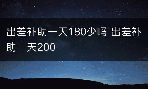出差补助一天180少吗 出差补助一天200