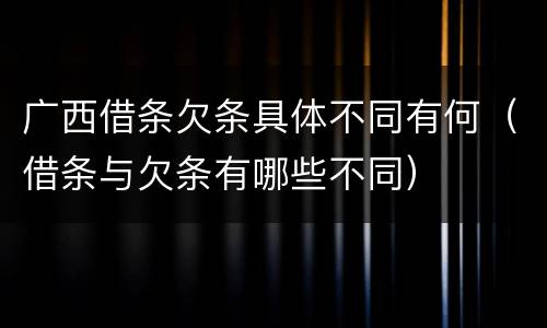 广西借条欠条具体不同有何（借条与欠条有哪些不同）