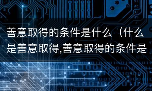 善意取得的条件是什么（什么是善意取得,善意取得的条件是什么）