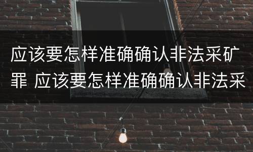 应该要怎样准确确认非法采矿罪 应该要怎样准确确认非法采矿罪的认定