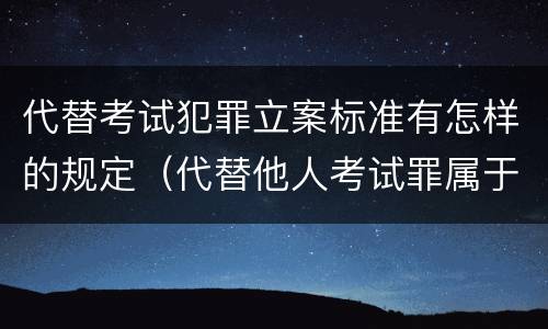 代替考试犯罪立案标准有怎样的规定（代替他人考试罪属于什么类犯罪）