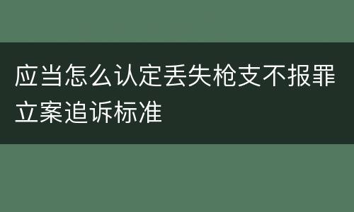 应当怎么认定丢失枪支不报罪立案追诉标准