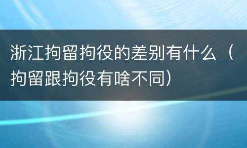 浙江拘留拘役的差别有什么（拘留跟拘役有啥不同）