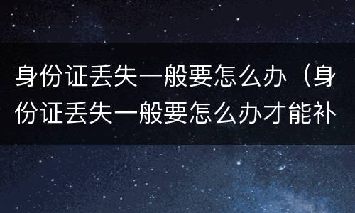 身份证丢失一般要怎么办（身份证丢失一般要怎么办才能补办）