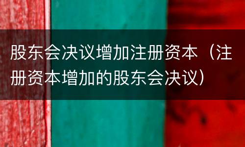 股东会决议增加注册资本（注册资本增加的股东会决议）