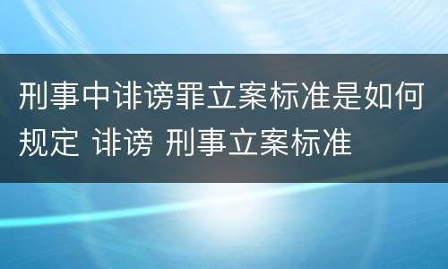 刑事中诽谤罪立案标准是如何规定 诽谤 刑事立案标准
