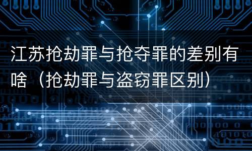 江苏抢劫罪与抢夺罪的差别有啥（抢劫罪与盗窃罪区别）