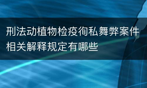 刑法动植物检疫徇私舞弊案件相关解释规定有哪些