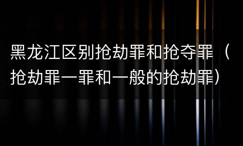 黑龙江区别抢劫罪和抢夺罪（抢劫罪一罪和一般的抢劫罪）