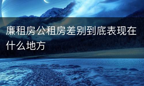 廉租房公租房差别到底表现在什么地方