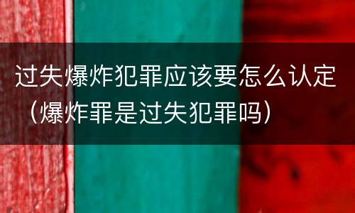 过失爆炸犯罪应该要怎么认定（爆炸罪是过失犯罪吗）